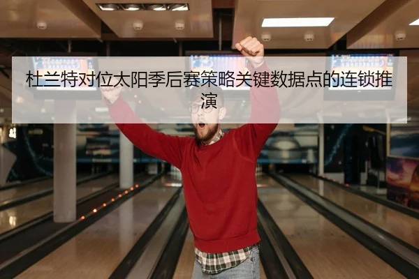 杜兰特对位太阳季后赛策略关键数据点的连锁推演